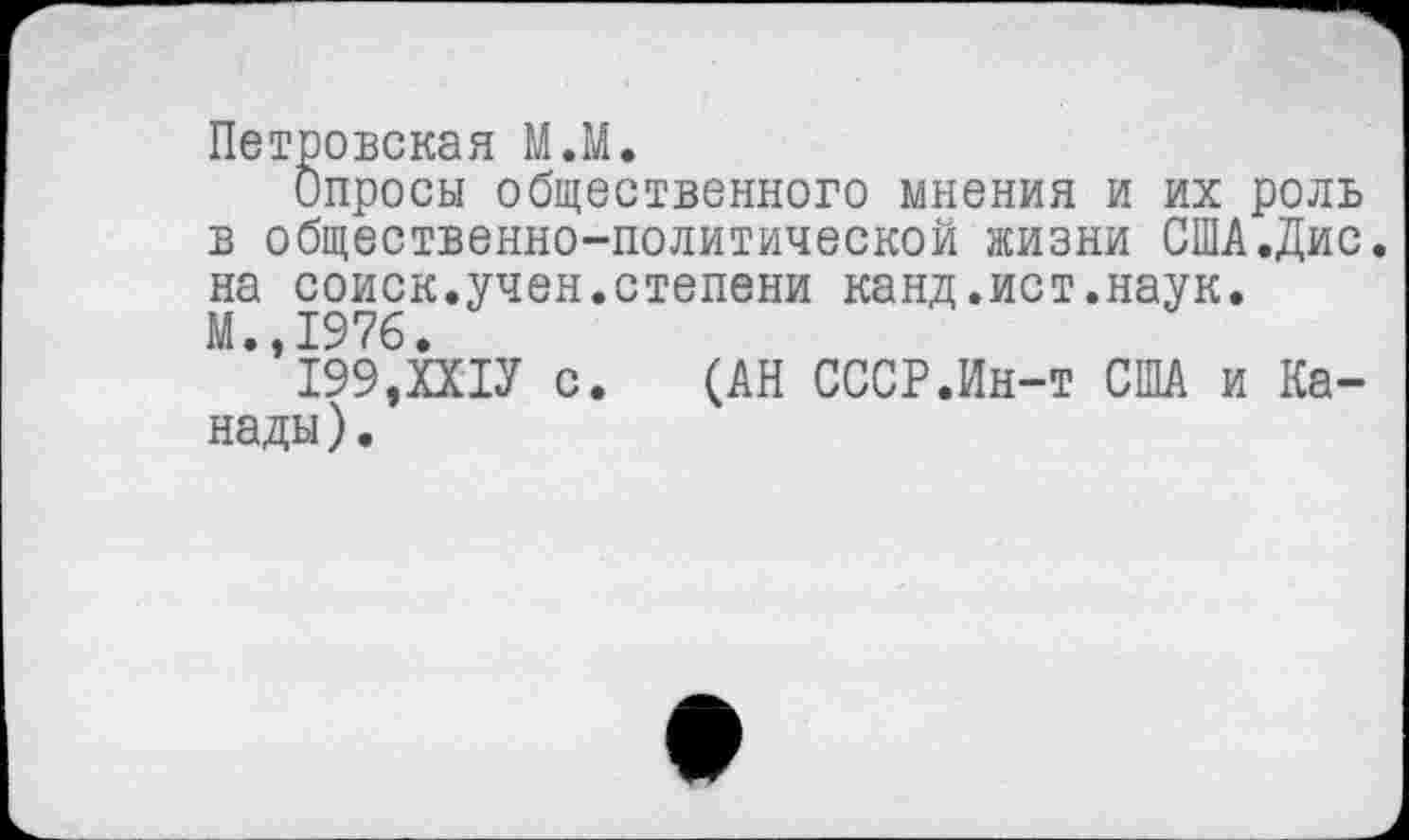 ﻿Петровская М.М.
Опросы общественного мнения и их роль в общественно-политической жизни США.Дис. на соиск.учен.степени канд.ист.наук.
М.,1976.
199.ХХ1У с. (АН СССР.Ин-т США и Канады).